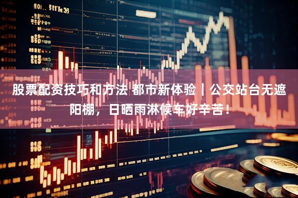 股票配资技巧和方法 都市新体验｜公交站台无遮阳棚，日晒雨淋候车好辛苦！