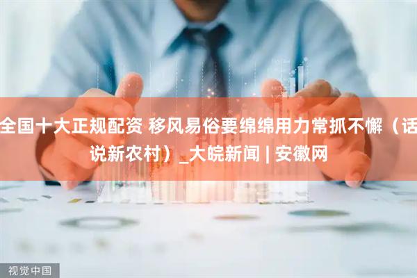 全国十大正规配资 移风易俗要绵绵用力常抓不懈（话说新农村）_大皖新闻 | 安徽网