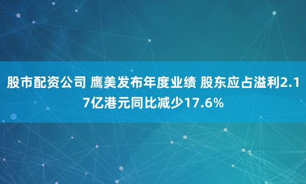 股市配资公司 鹰美发布年度业绩 股东应占溢利2.17亿港元同比减少17.6%