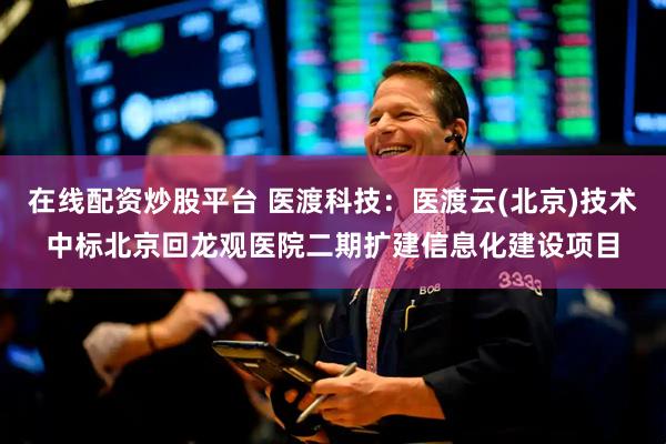 在线配资炒股平台 医渡科技：医渡云(北京)技术中标北京回龙观医院二期扩建信息化建设项目