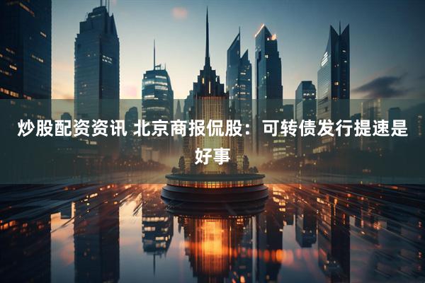 炒股配资资讯 北京商报侃股：可转债发行提速是好事