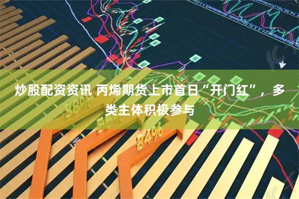炒股配资资讯 丙烯期货上市首日“开门红”，多类主体积极参与