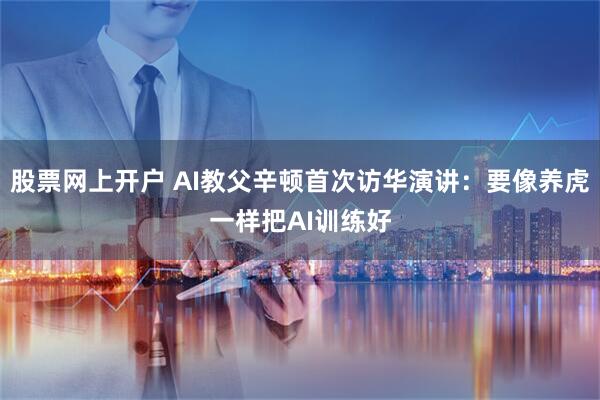 股票网上开户 AI教父辛顿首次访华演讲：要像养虎一样把AI训练好