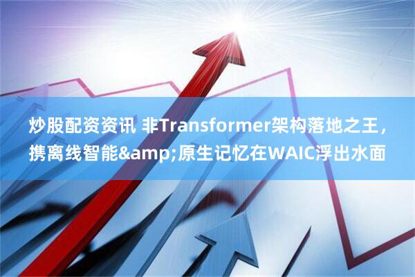 炒股配资资讯 非Transformer架构落地之王，携离线智能&原生记忆在WAIC浮出水面