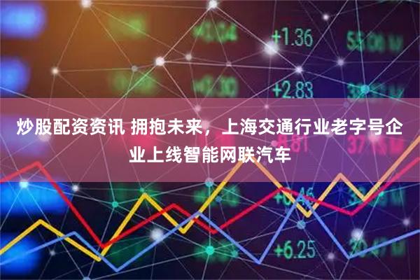 炒股配资资讯 拥抱未来，上海交通行业老字号企业上线智能网联汽车