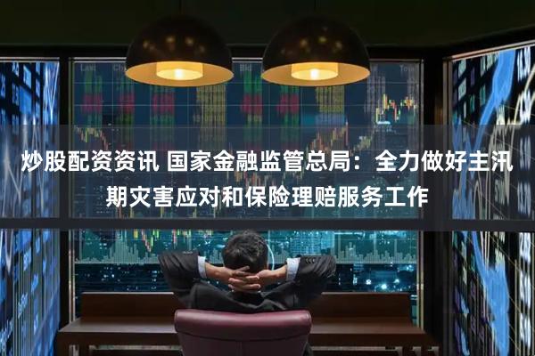 炒股配资资讯 国家金融监管总局：全力做好主汛期灾害应对和保险理赔服务工作
