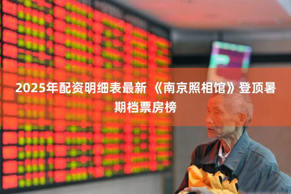 2025年配资明细表最新 《南京照相馆》登顶暑期档票房榜