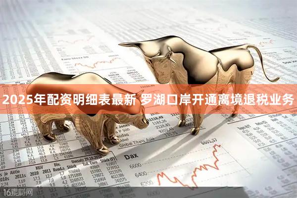 2025年配资明细表最新 罗湖口岸开通离境退税业务