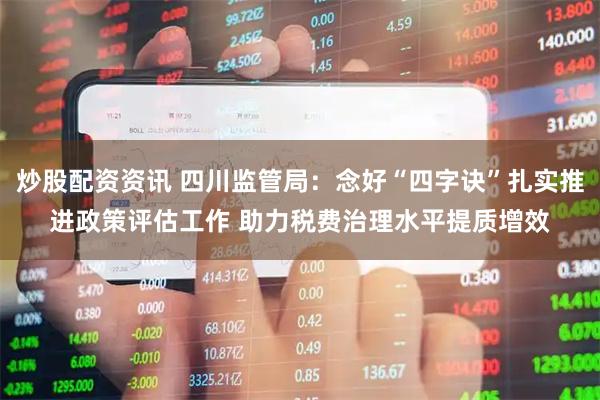 炒股配资资讯 四川监管局：念好“四字诀”扎实推进政策评估工作 助力税费治理水平提质增效