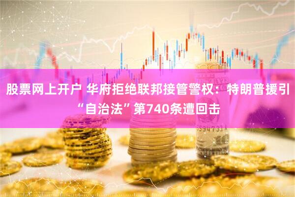 股票网上开户 华府拒绝联邦接管警权：特朗普援引“自治法”第740条遭回击