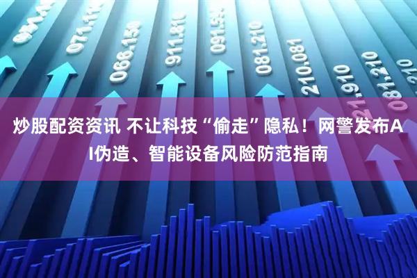 炒股配资资讯 不让科技“偷走”隐私！网警发布AI伪造、智能设备风险防范指南