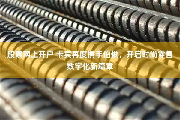 股票网上开户 卡宾再度携手伯俊，开启时尚零售数字化新篇章