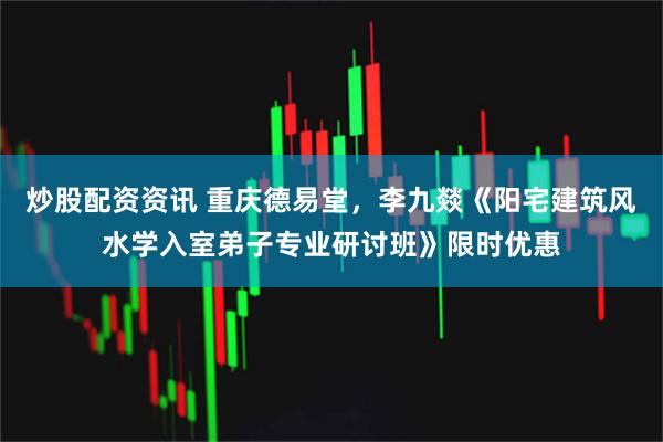 炒股配资资讯 重庆德易堂，李九燚《阳宅建筑风水学入室弟子专业研讨班》限时优惠