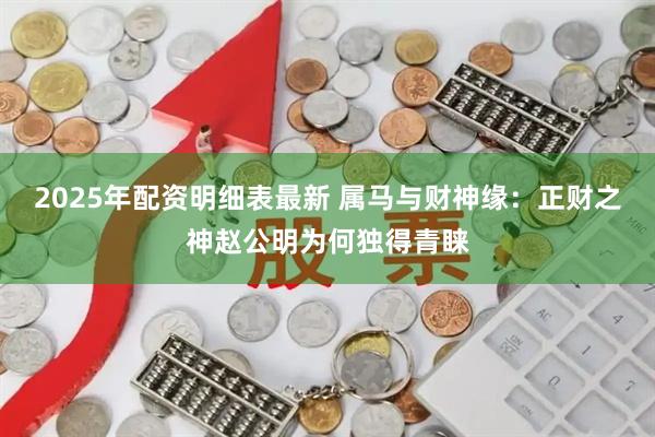 2025年配资明细表最新 属马与财神缘：正财之神赵公明为何独得青睐