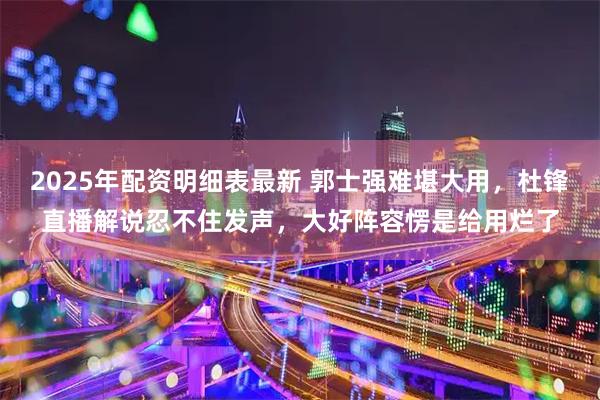 2025年配资明细表最新 郭士强难堪大用,杜锋直播解说忍不住发声,大好阵容愣是给用烂了