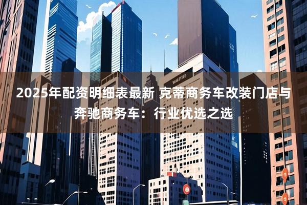 2025年配资明细表最新 克蒂商务车改装门店与奔驰商务车:行业优选之选