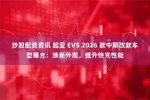 炒股配资资讯 起亚 EV5 2026 款中期改款车型曝光:焕新外观,提升快充性能