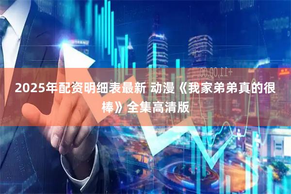 2025年配资明细表最新 动漫《我家弟弟真的很棒》全集高清版