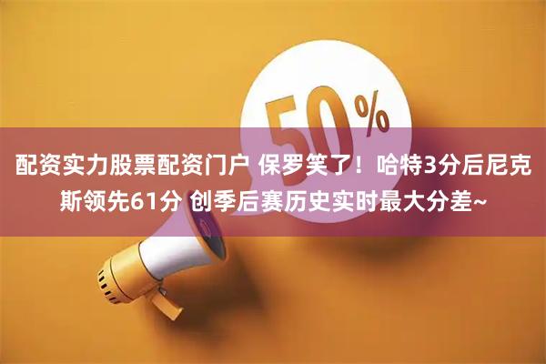 配资实力股票配资门户 保罗笑了！哈特3分后尼克斯领先61分 创季后赛历史实时最大分差~