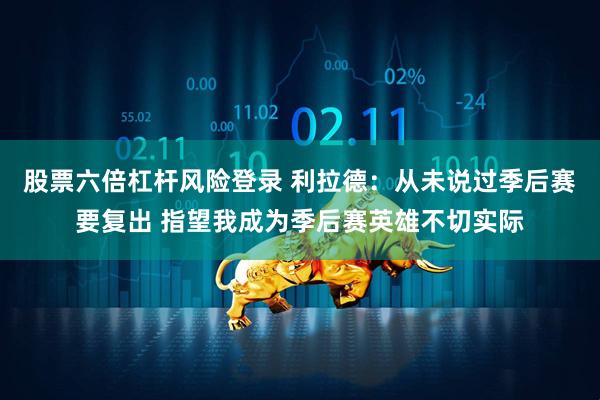 股票六倍杠杆风险登录 利拉德：从未说过季后赛要复出 指望我成为季后赛英雄不切实际