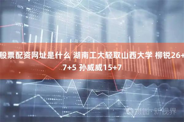 股票配资网址是什么 湖南工大轻取山西大学 柳锐26+7+5 孙威威15+7