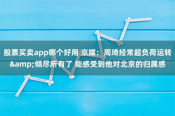 股票买卖app哪个好用 京媒：周琦经常超负荷运转&倾尽所有了 能感受到他对北京的归属感