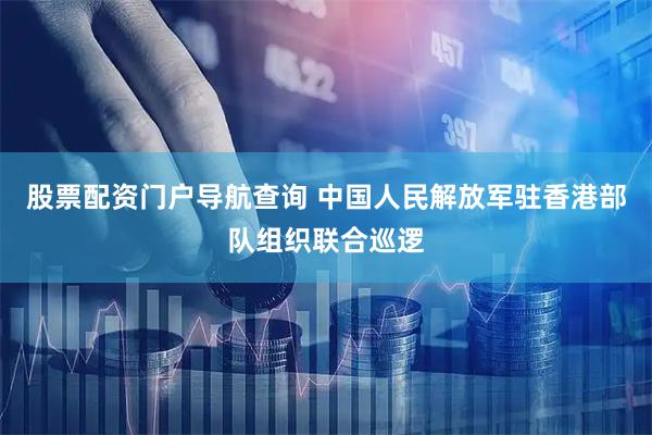 股票配资门户导航查询 中国人民解放军驻香港部队组织联合巡逻