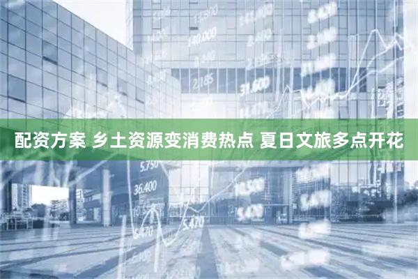 配资方案 乡土资源变消费热点 夏日文旅多点开花