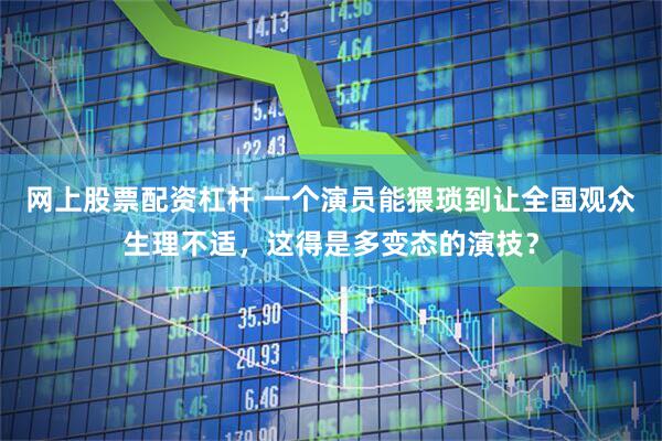 网上股票配资杠杆 一个演员能猥琐到让全国观众生理不适，这得是多变态的演技？