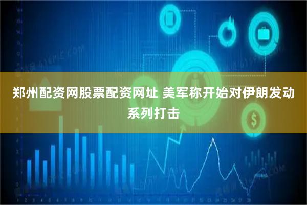 郑州配资网股票配资网址 美军称开始对伊朗发动系列打击