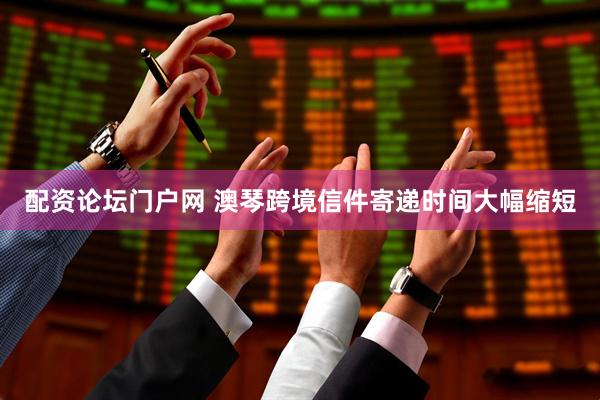 配资论坛门户网 澳琴跨境信件寄递时间大幅缩短