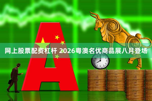 网上股票配资杠杆 2026粤澳名优商品展八月登场