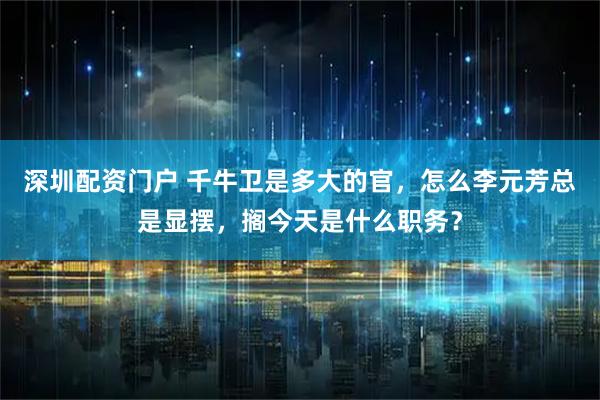 深圳配资门户 千牛卫是多大的官，怎么李元芳总是显摆，搁今天是什么职务？