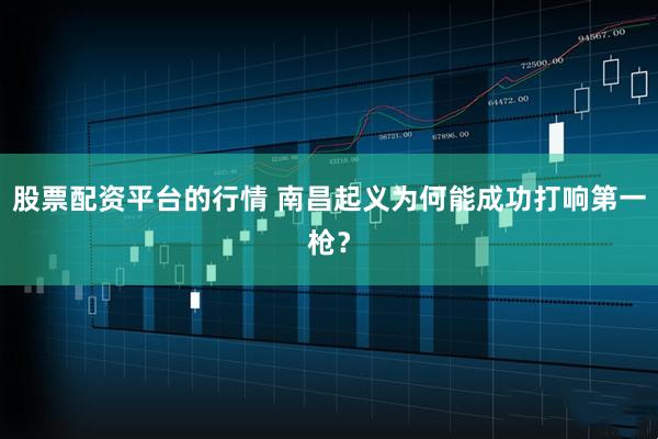 股票配资平台的行情 南昌起义为何能成功打响第一枪？